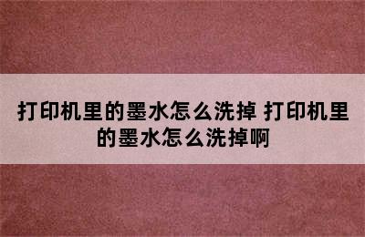 打印机里的墨水怎么洗掉 打印机里的墨水怎么洗掉啊